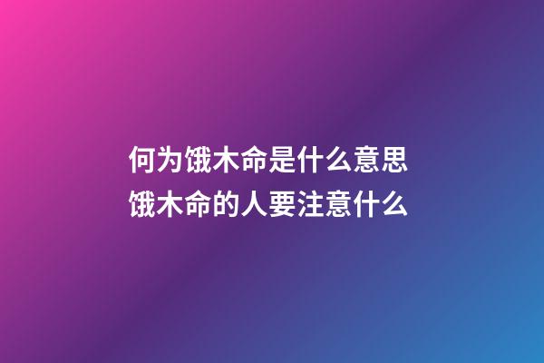 何为饿木命是什么意思 饿木命的人要注意什么